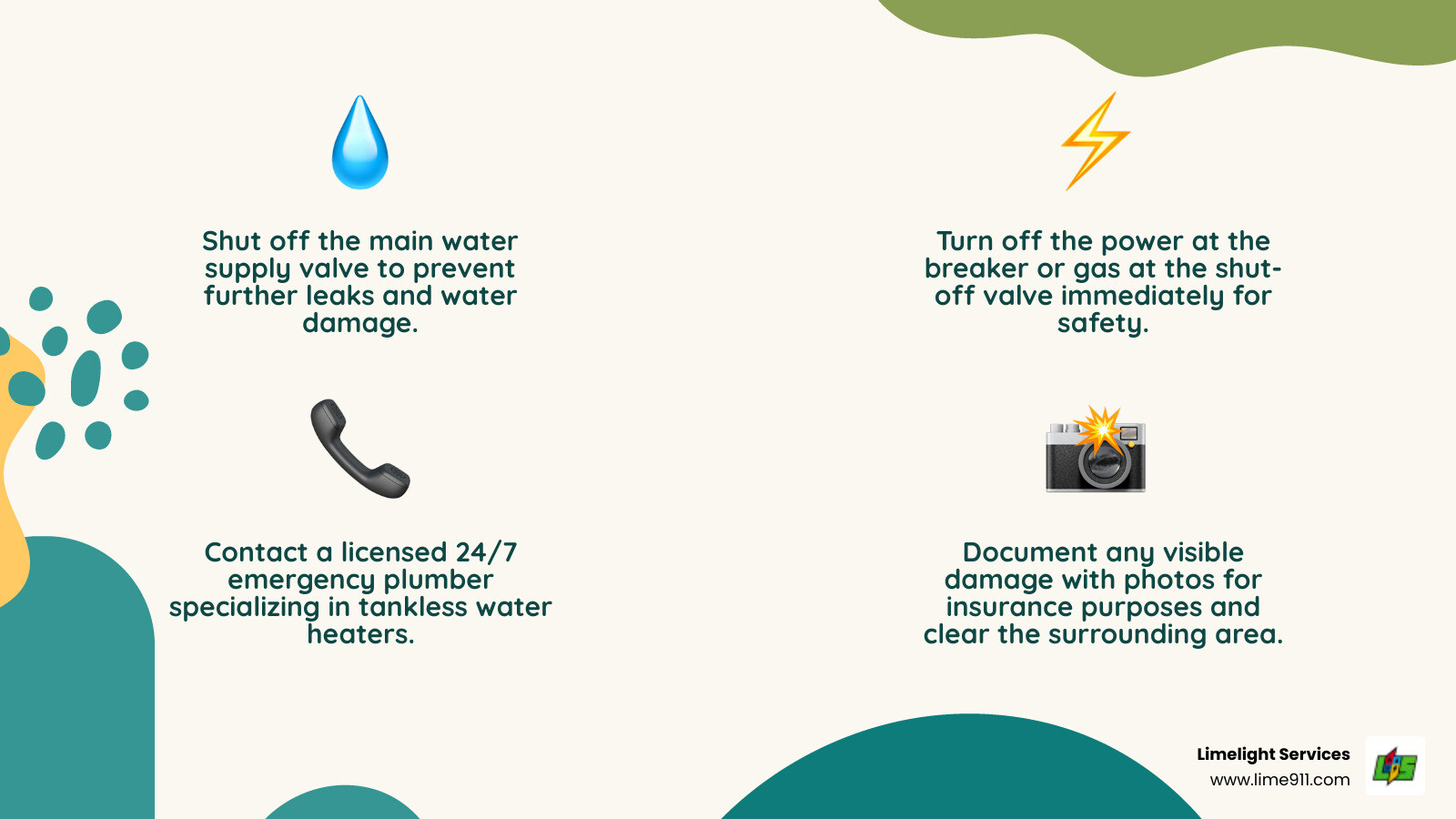 Infographic showing the 5 immediate steps to take during a tankless water heater emergency: 1. Shut off water supply at the main valve, 2. Turn off power at breaker or gas at shut-off valve, 3. Call a licensed emergency plumber immediately, 4. Take photos of any leaks or damage, 5. Keep the area clear and dry - emergency tankless water heaters in greeley, co infographic 4_facts_emoji_nature Infographic showing the 5 immediate steps to take during a tankless water heater emergency: 1. Shut off water supply at the main valve, 2. Turn off power at breaker or gas at shut-off valve, 3. Call a licensed emergency plumber immediately, 4. Take photos of any leaks or damage, 5. Keep the area clear and dry - emergency tankless water heaters in greeley, co infographic 4_facts_emoji_nature